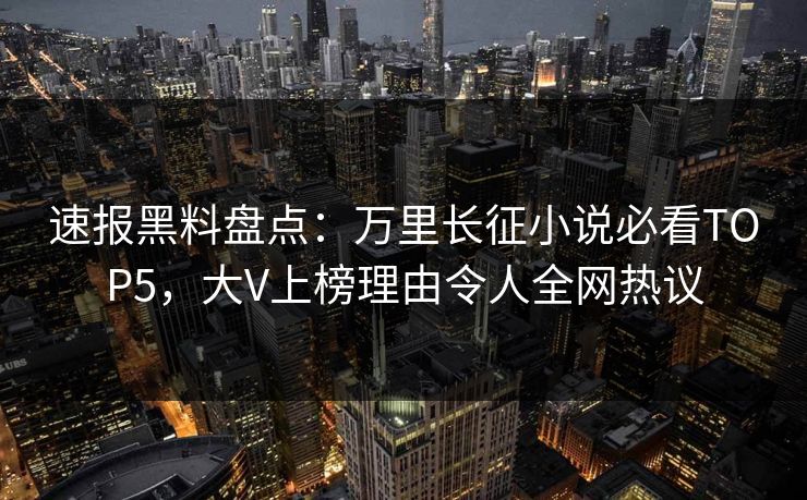 速报黑料盘点：万里长征小说必看TOP5，大V上榜理由令人全网热议
