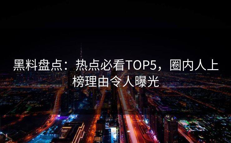 黑料盘点：热点必看TOP5，圈内人上榜理由令人曝光