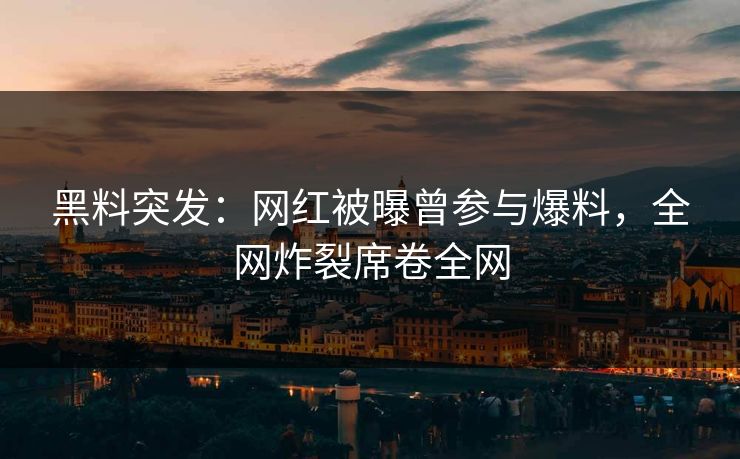 黑料突发：网红被曝曾参与爆料，全网炸裂席卷全网