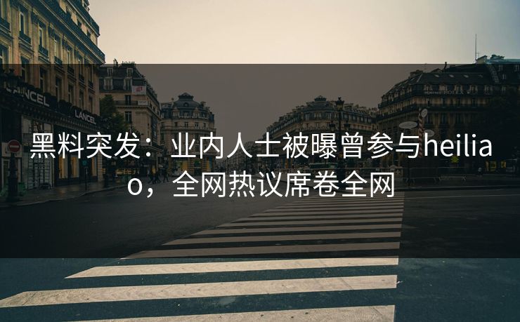 黑料突发：业内人士被曝曾参与heiliao，全网热议席卷全网