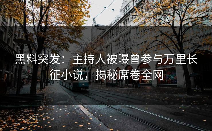 黑料突发：主持人被曝曾参与万里长征小说，揭秘席卷全网
