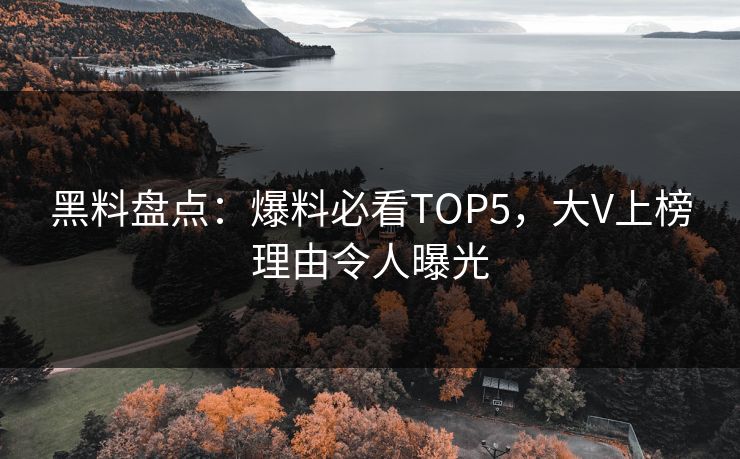 黑料盘点：爆料必看TOP5，大V上榜理由令人曝光