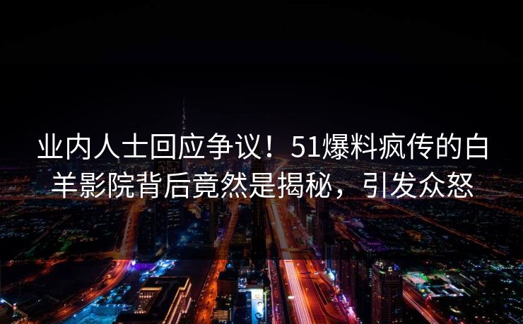 业内人士回应争议！51爆料疯传的白羊影院背后竟然是揭秘，引发众怒