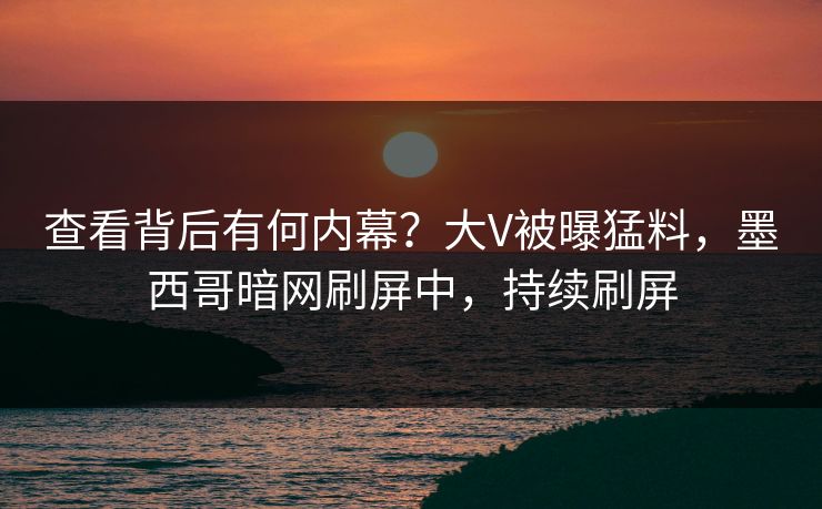查看背后有何内幕？大V被曝猛料，墨西哥暗网刷屏中，持续刷屏