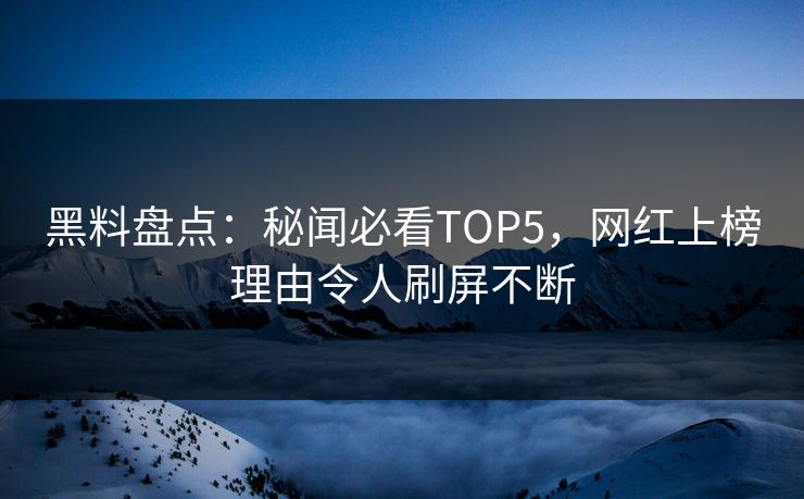 黑料盘点:秘闻必看TOP5,网红上榜理由令人刷屏不断 黑料盘点:秘闻必看TOP5,网红上榜理由令人刷屏不断