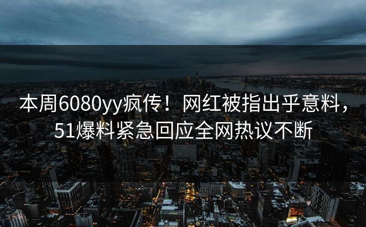 本周6080yy疯传！网红被指出乎意料，51爆料紧急回应全网热议不断
