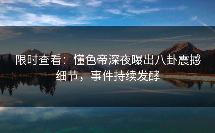 限时查看：懂色帝深夜曝出八卦震撼细节，事件持续发酵