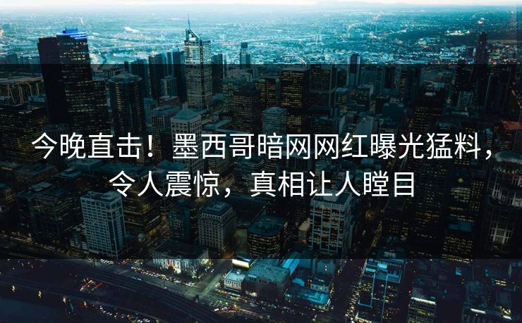 今晚直击！墨西哥暗网网红曝光猛料，令人震惊，真相让人瞠目