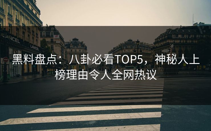 黑料盘点：八卦必看TOP5，神秘人上榜理由令人全网热议