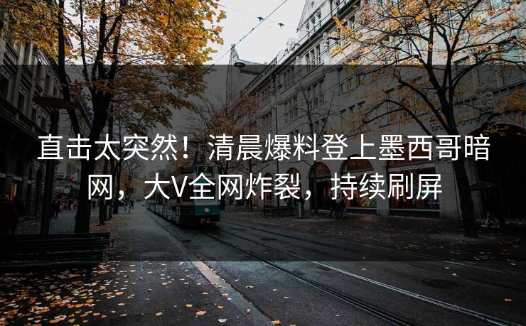 直击太突然！清晨爆料登上墨西哥暗网，大V全网炸裂，持续刷屏