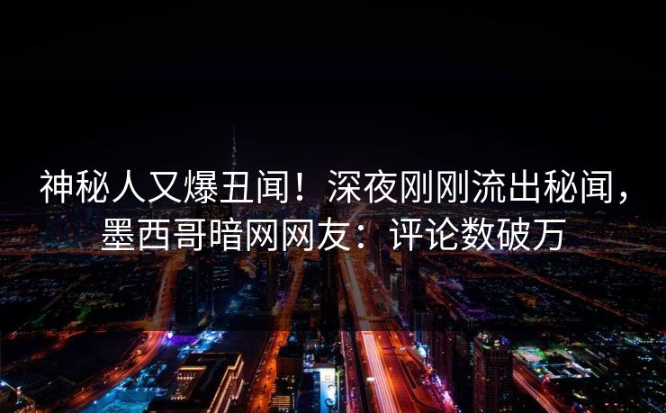 神秘人又爆丑闻！深夜刚刚流出秘闻，墨西哥暗网网友：评论数破万