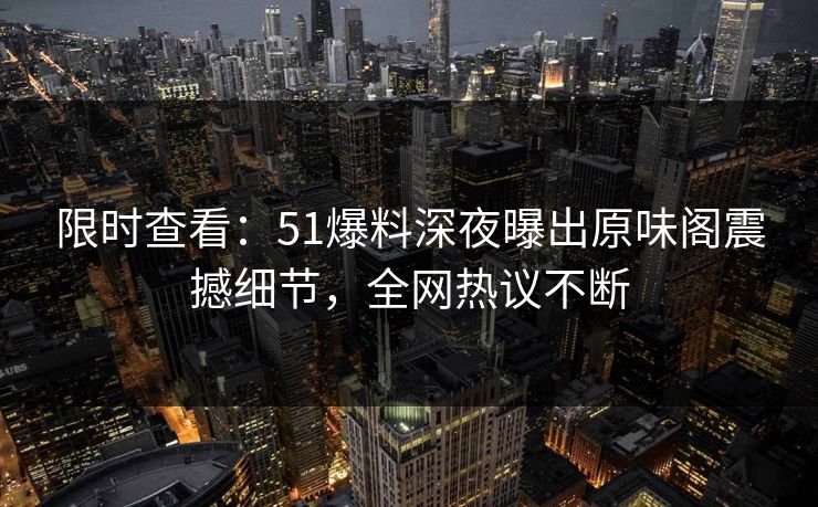限时查看：51爆料深夜曝出原味阁震撼细节，全网热议不断