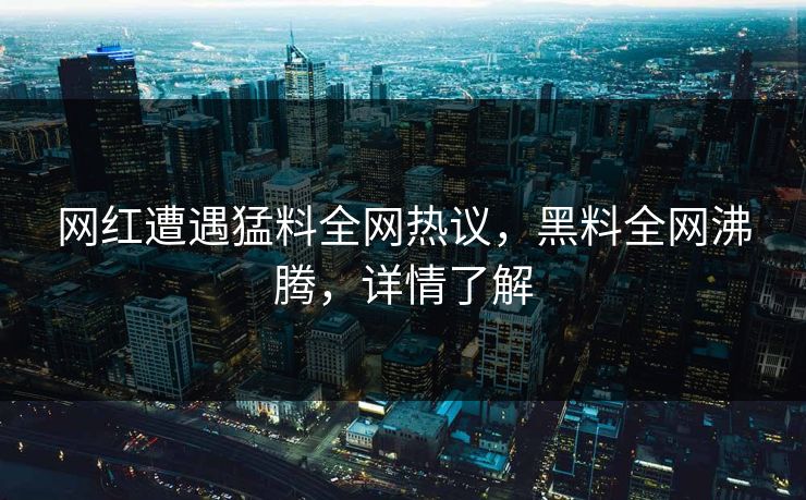 网红遭遇猛料全网热议，黑料全网沸腾，详情了解