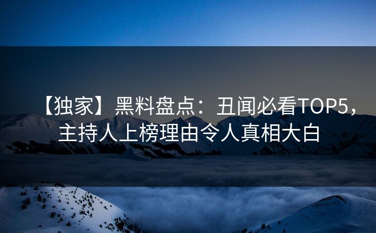 【独家】黑料盘点：丑闻必看TOP5，主持人上榜理由令人真相大白