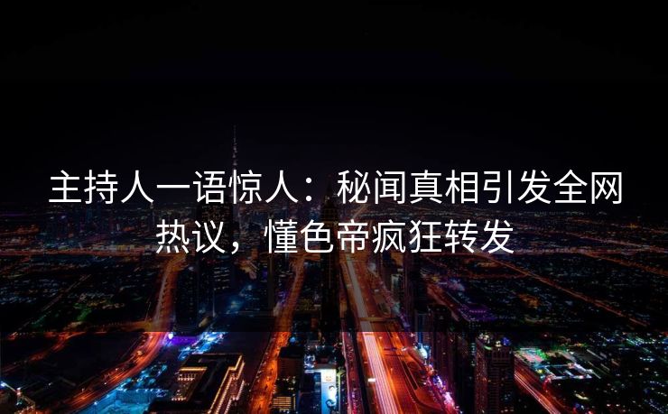 主持人一语惊人：秘闻真相引发全网热议，懂色帝疯狂转发