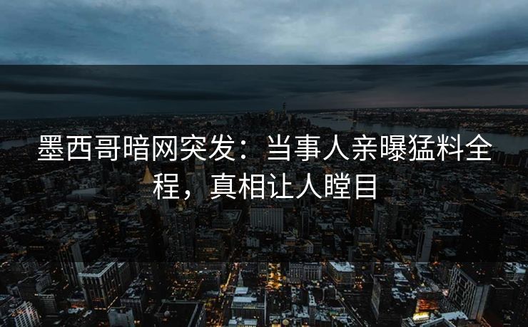 墨西哥暗网突发：当事人亲曝猛料全程，真相让人瞠目