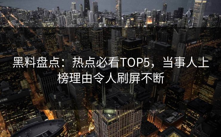 黑料盘点:热点必看TOP5,当事人上榜理由令人刷屏不断 黑料盘点:热点必看TOP5,当事人上榜理由令人刷屏不断