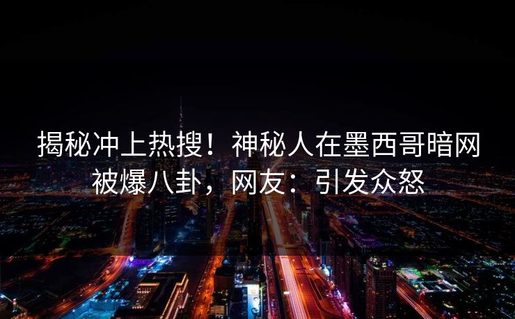 揭秘冲上热搜！神秘人在墨西哥暗网被爆八卦，网友：引发众怒