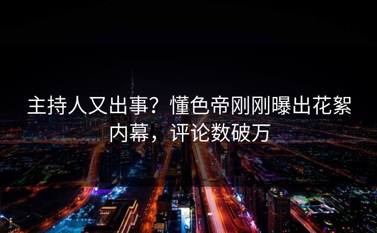 主持人又出事?懂色帝刚刚曝出花絮内幕,评论数破万 主持人又出事?懂色帝刚刚曝出花絮内幕,评论数破万