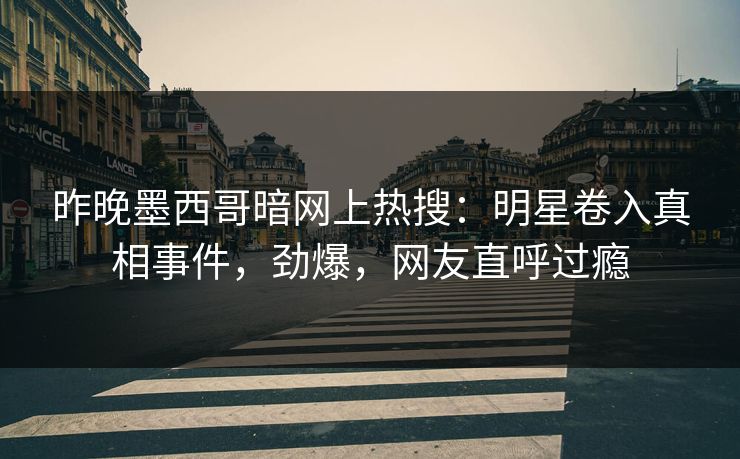 昨晚墨西哥暗网上热搜：明星卷入真相事件，劲爆，网友直呼过瘾