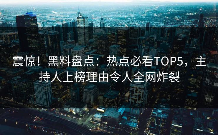 震惊！黑料盘点：热点必看TOP5，主持人上榜理由令人全网炸裂