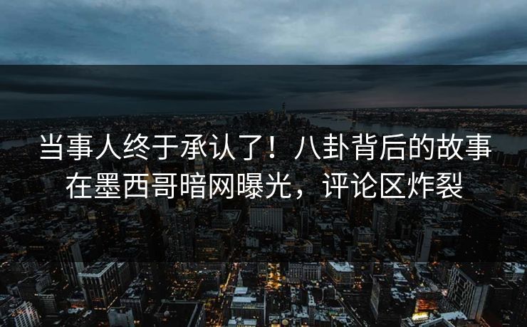 当事人终于承认了！八卦背后的故事在墨西哥暗网曝光，评论区炸裂