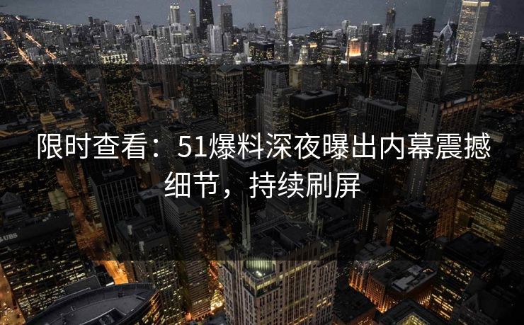 限时查看：51爆料深夜曝出内幕震撼细节，持续刷屏