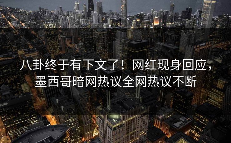 八卦终于有下文了！网红现身回应，墨西哥暗网热议全网热议不断