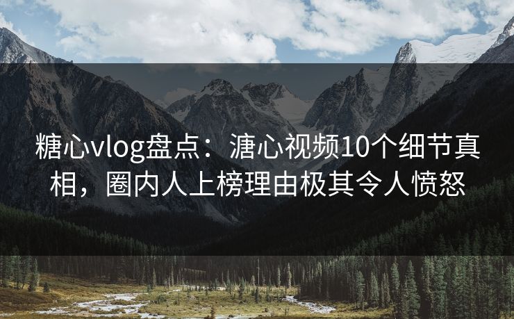 糖心vlog盘点：溏心视频10个细节真相，圈内人上榜理由极其令人愤怒