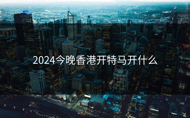 2024今晚香港开特马开什么