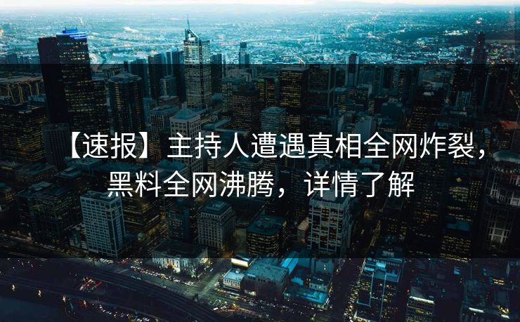 【速报】主持人遭遇真相全网炸裂，黑料全网沸腾，详情了解