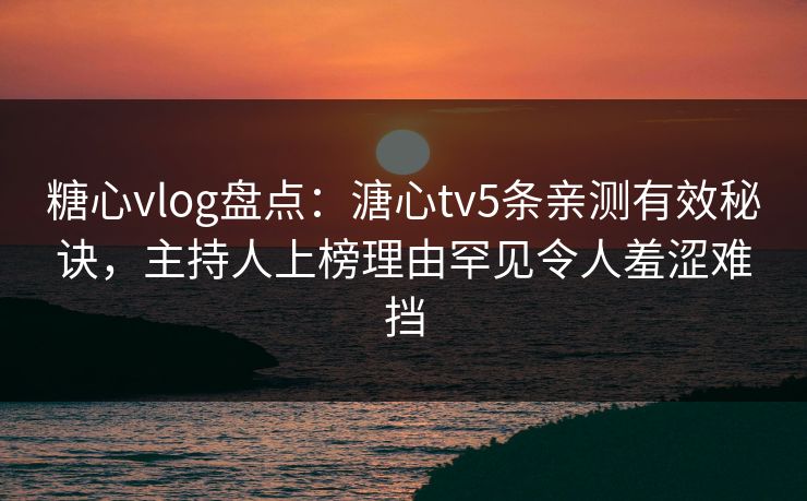 糖心vlog盘点：溏心tv5条亲测有效秘诀，主持人上榜理由罕见令人羞涩难挡