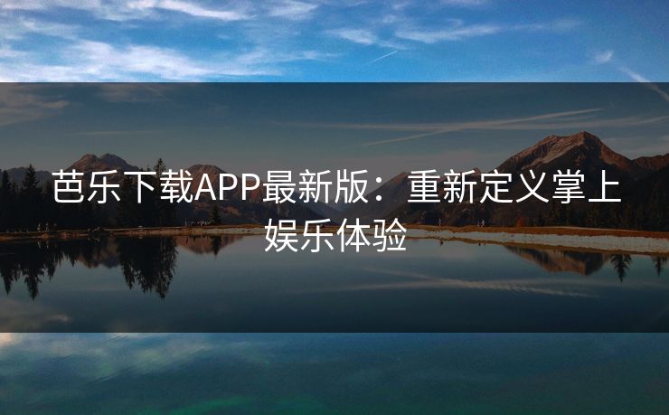芭乐下载APP最新版：重新定义掌上娱乐体验