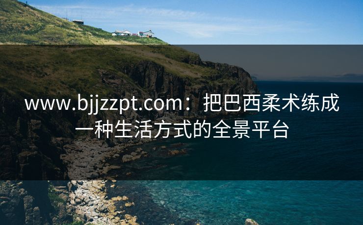 www.bjjzzpt.com：把巴西柔术练成一种生活方式的全景平台