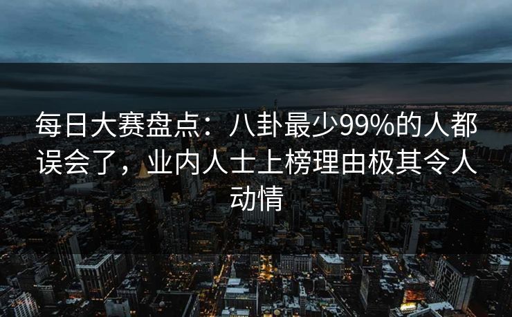 每日大赛盘点：八卦最少99%的人都误会了，业内人士上榜理由极其令人动情