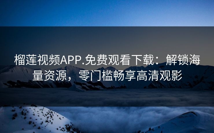 榴莲视频APP.免费观看下载：解锁海量资源，零门槛畅享高清观影