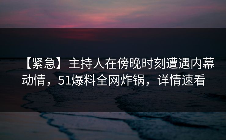【紧急】主持人在傍晚时刻遭遇内幕动情，51爆料全网炸锅，详情速看