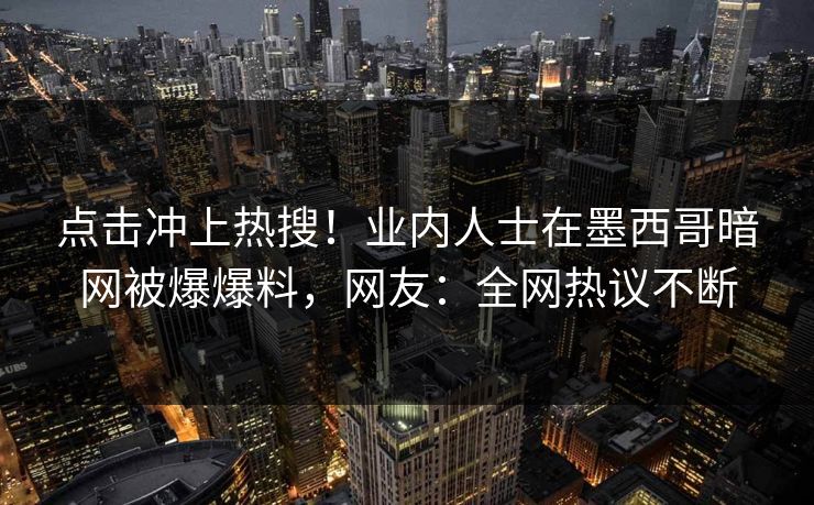 点击冲上热搜！业内人士在墨西哥暗网被爆爆料，网友：全网热议不断