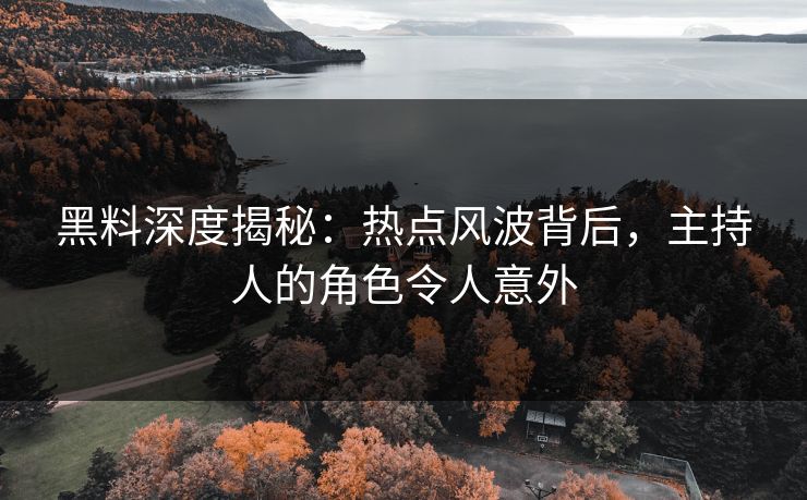 黑料深度揭秘：热点风波背后，主持人的角色令人意外