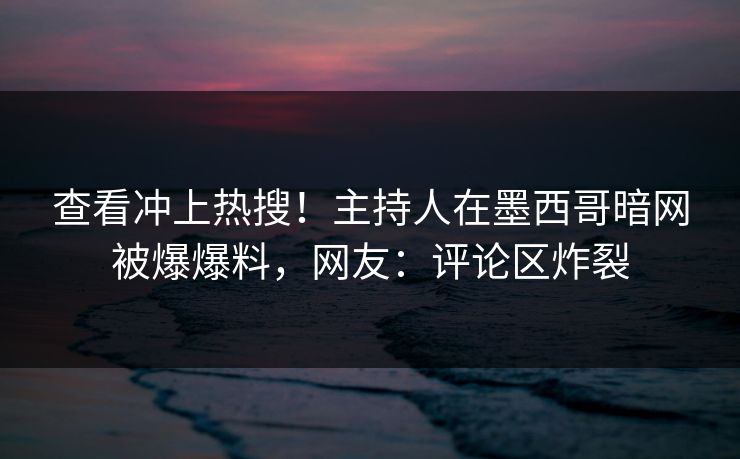 查看冲上热搜！主持人在墨西哥暗网被爆爆料，网友：评论区炸裂