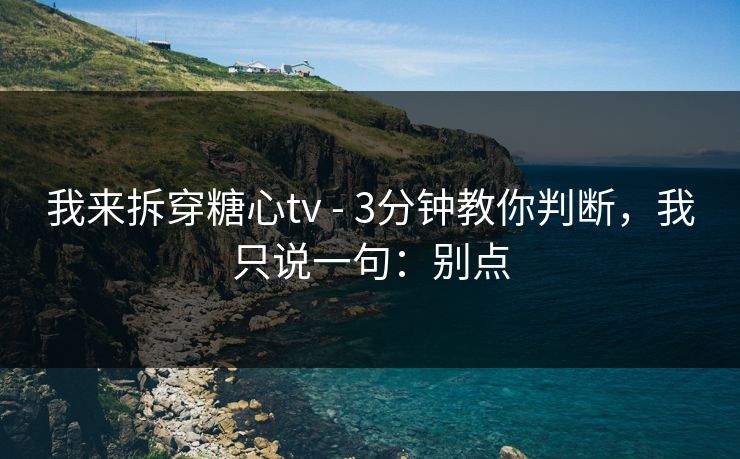 我来拆穿糖心tv - 3分钟教你判断，我只说一句：别点