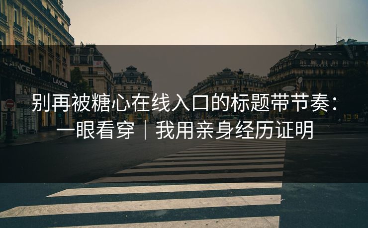 别再被糖心在线入口的标题带节奏：一眼看穿｜我用亲身经历证明