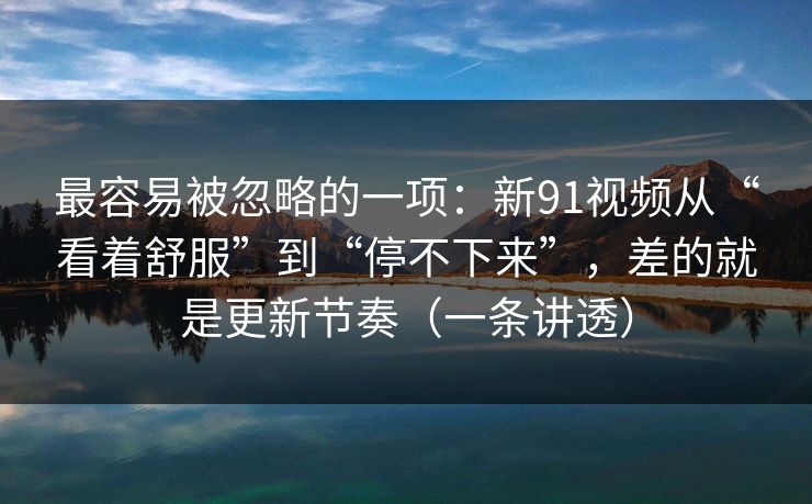 最容易被忽略的一项:新91视频从“看着舒服”到“停不下来”,差的就是更新节奏(一条讲透) 最容易被忽略的一项:新91视频从“看着舒服”到“停不下来”,差的就是更新节奏(一条讲透)