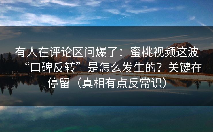 有人在评论区问爆了：蜜桃视频这波“口碑反转”是怎么发生的？关键在停留（真相有点反常识）
