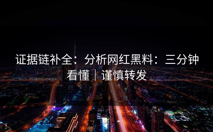 证据链补全：分析网红黑料：三分钟看懂｜谨慎转发