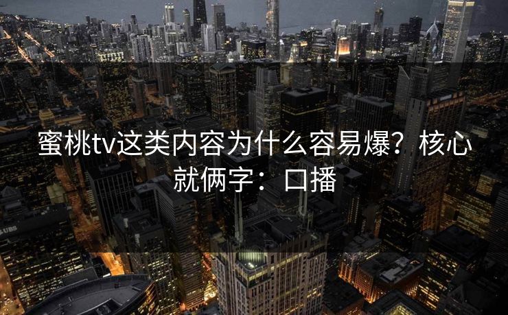蜜桃tv这类内容为什么容易爆?核心就俩字:口播 蜜桃tv这类内容为什么容易爆?核心就俩字:口播