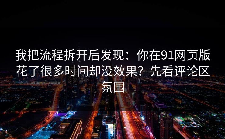 我把流程拆开后发现:你在91网页版花了很多时间却没效果?先看评论区氛围 我把流程拆开后发现:你在91网页版花了很多时间却没效果?先看评论区氛围