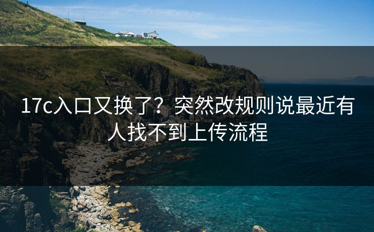 17c入口又换了？突然改规则说最近有人找不到上传流程