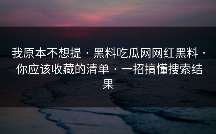 我原本不想提 · 黑料吃瓜网网红黑料 · 你应该收藏的清单 · 一招搞懂搜索结果