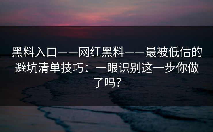 黑料入口——网红黑料——最被低估的避坑清单技巧：一眼识别这一步你做了吗？